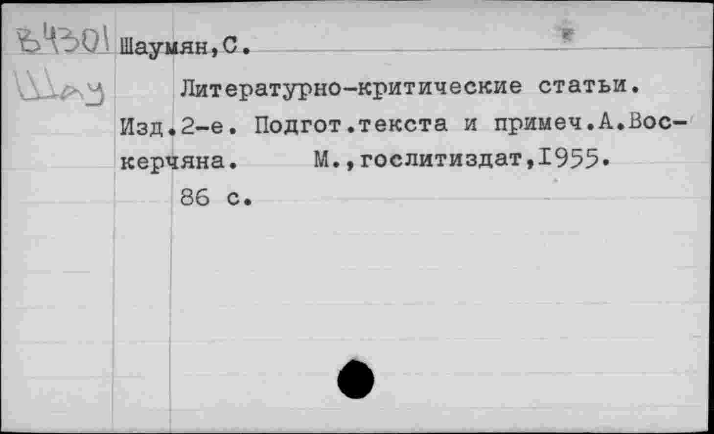 ﻿ь*е>о1
Шаумян,С.
Литературно-критические статьи.
Изд.2-е. Подгот.текста и примеч.А.Вос керчяна. М.,Гослитиздат,1955» 86 с.